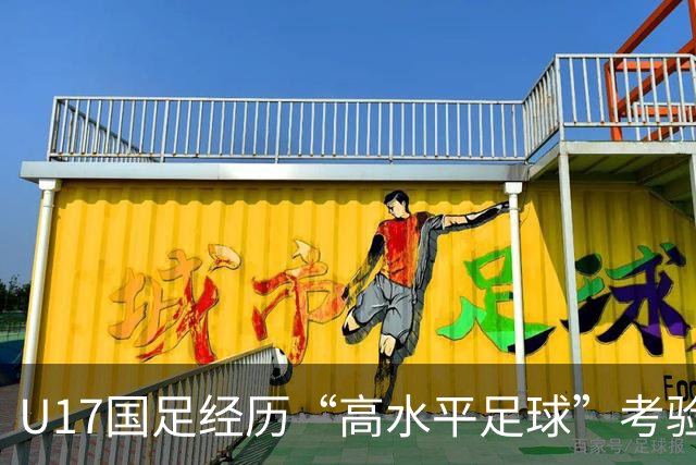 U17国足经历“高水平足球”考验需突破亚洲局限